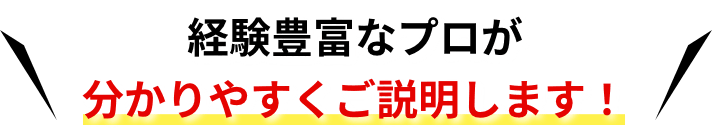 経験豊富なプロが分かりやすくご説明します！